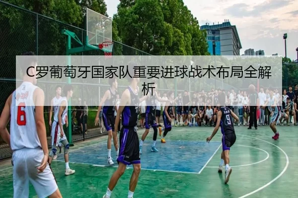 C罗葡萄牙国家队重要进球战术布局全解析